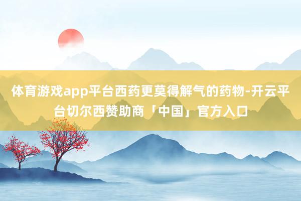 体育游戏app平台西药更莫得解气的药物-开云平台切尔西赞助商「中国」官方入口
