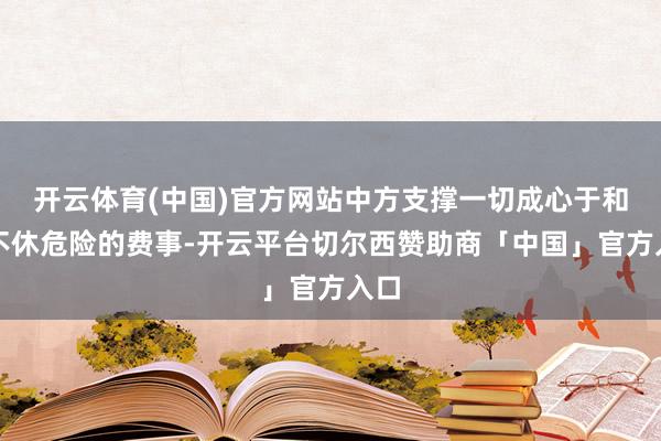 开云体育(中国)官方网站中方支撑一切成心于和平不休危险的费事-开云平台切尔西赞助商「中国」官方入口