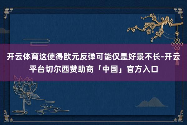 开云体育这使得欧元反弹可能仅是好景不长-开云平台切尔西赞助商「中国」官方入口
