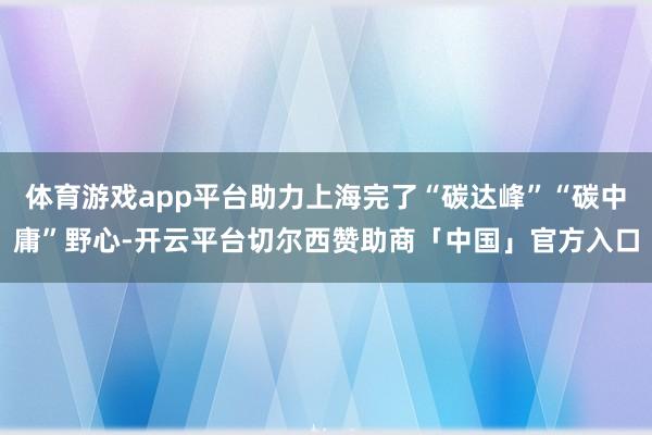 体育游戏app平台助力上海完了“碳达峰”“碳中庸”野心-开云平台切尔西赞助商「中国」官方入口