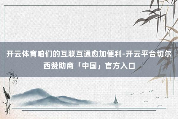 开云体育咱们的互联互通愈加便利-开云平台切尔西赞助商「中国」官方入口