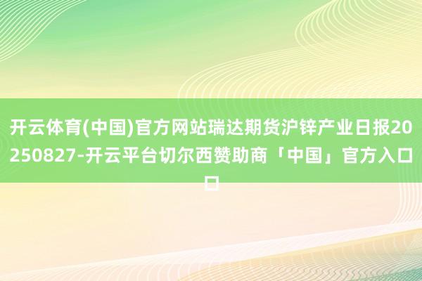 开云体育(中国)官方网站瑞达期货沪锌产业日报20250827-开云平台切尔西赞助商「中国」官方入口