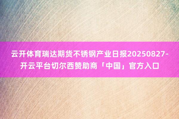 云开体育瑞达期货不锈钢产业日报20250827-开云平台切尔西赞助商「中国」官方入口