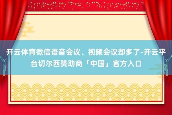 开云体育微信语音会议、视频会议却多了-开云平台切尔西赞助商「中国」官方入口