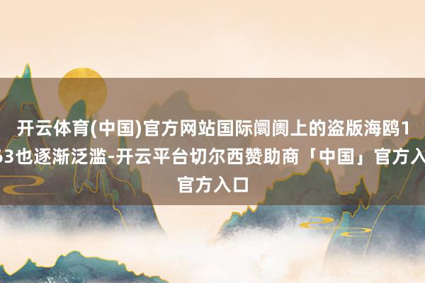 开云体育(中国)官方网站国际阛阓上的盗版海鸥1963也逐渐泛滥-开云平台切尔西赞助商「中国」官方入口