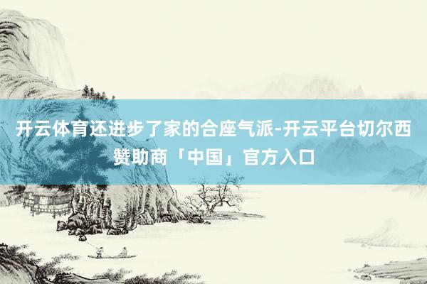 开云体育还进步了家的合座气派-开云平台切尔西赞助商「中国」官方入口
