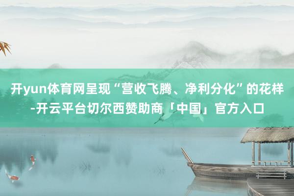 开yun体育网呈现“营收飞腾、净利分化”的花样-开云平台切尔西赞助商「中国」官方入口