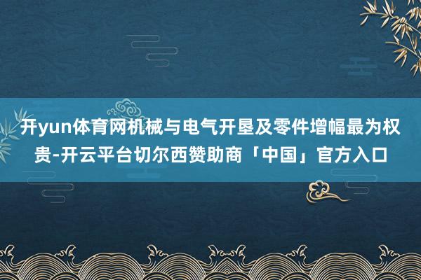开yun体育网机械与电气开垦及零件增幅最为权贵-开云平台切尔西赞助商「中国」官方入口