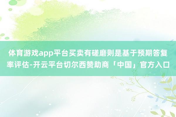 体育游戏app平台买卖有磋磨则是基于预期答复率评估-开云平台切尔西赞助商「中国」官方入口