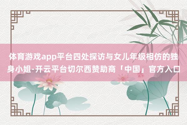 体育游戏app平台四处探访与女儿年级相仿的独身小姐-开云平台切尔西赞助商「中国」官方入口