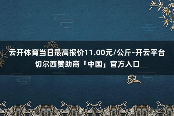 云开体育当日最高报价11.00元/公斤-开云平台切尔西赞助商「中国」官方入口