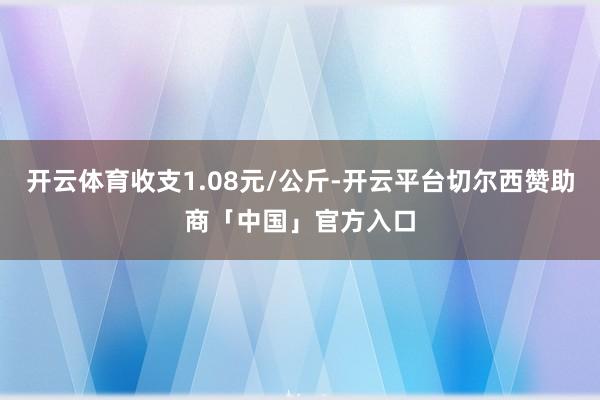 开云体育收支1.08元/公斤-开云平台切尔西赞助商「中国」官方入口