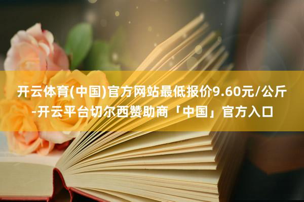 开云体育(中国)官方网站最低报价9.60元/公斤-开云平台切尔西赞助商「中国」官方入口