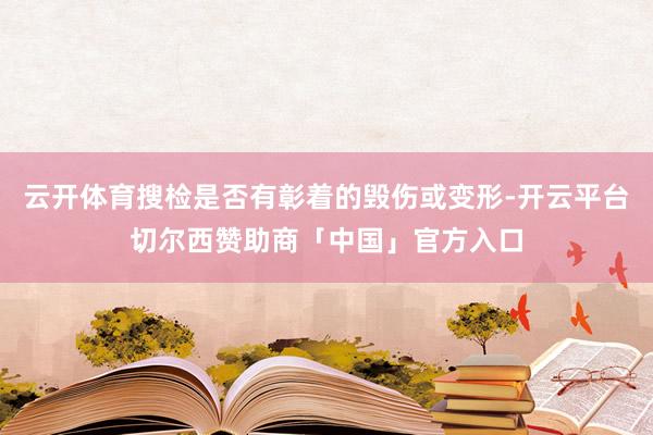 云开体育搜检是否有彰着的毁伤或变形-开云平台切尔西赞助商「中国」官方入口