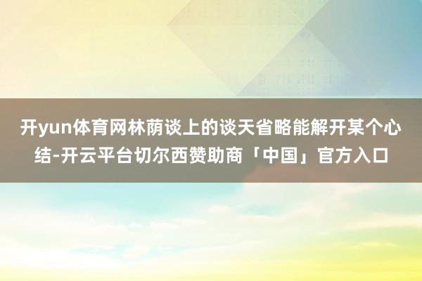 开yun体育网林荫谈上的谈天省略能解开某个心结-开云平台切尔西赞助商「中国」官方入口