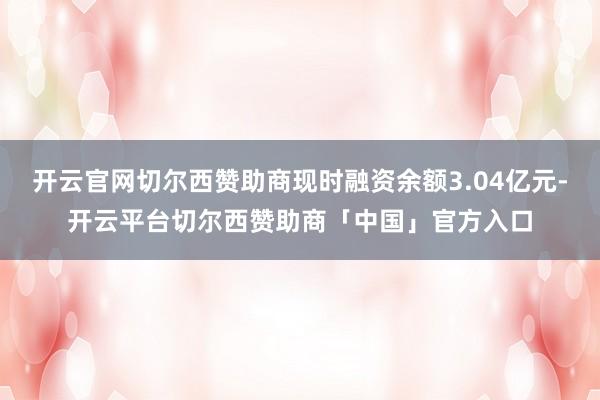 开云官网切尔西赞助商现时融资余额3.04亿元-开云平台切尔西赞助商「中国」官方入口