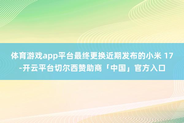 体育游戏app平台最终更换近期发布的小米 17-开云平台切尔西赞助商「中国」官方入口
