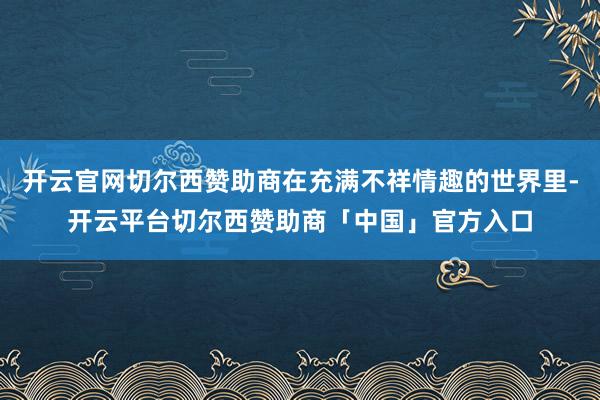开云官网切尔西赞助商在充满不祥情趣的世界里-开云平台切尔西赞助商「中国」官方入口