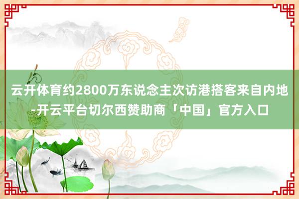 云开体育约2800万东说念主次访港搭客来自内地-开云平台切尔西赞助商「中国」官方入口