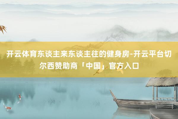 开云体育东谈主来东谈主往的健身房-开云平台切尔西赞助商「中国」官方入口