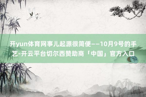 开yun体育网事儿起源很简便——10月9号的手艺-开云平台切尔西赞助商「中国」官方入口