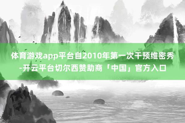 体育游戏app平台自2010年第一次干预维密秀-开云平台切尔西赞助商「中国」官方入口