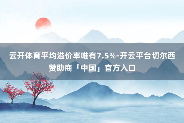 云开体育平均溢价率唯有7.5%-开云平台切尔西赞助商「中国」官方入口
