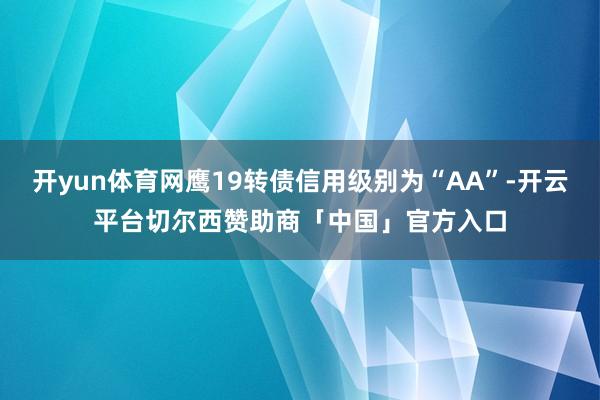 开yun体育网鹰19转债信用级别为“AA”-开云平台切尔西赞助商「中国」官方入口