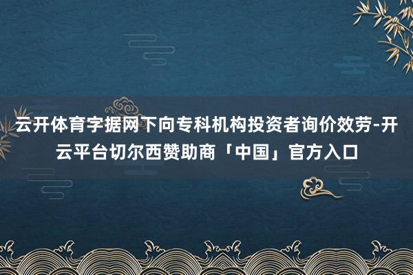 云开体育字据网下向专科机构投资者询价效劳-开云平台切尔西赞助商「中国」官方入口