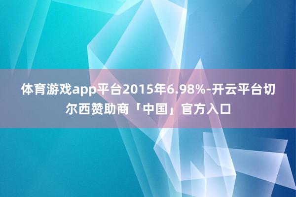 体育游戏app平台2015年6.98%-开云平台切尔西赞助商「中国」官方入口