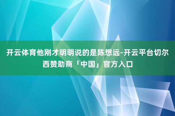 开云体育他刚才明明说的是陈想远-开云平台切尔西赞助商「中国」官方入口