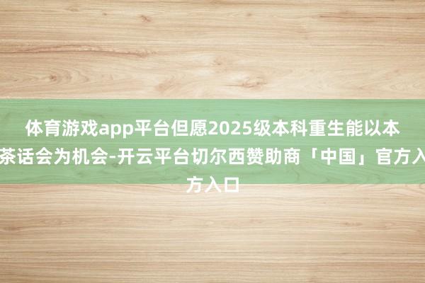 体育游戏app平台但愿2025级本科重生能以本次茶话会为机会-开云平台切尔西赞助商「中国」官方入口
