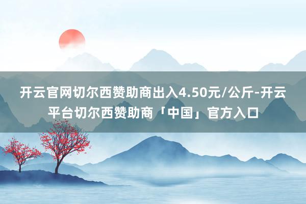 开云官网切尔西赞助商出入4.50元/公斤-开云平台切尔西赞助商「中国」官方入口