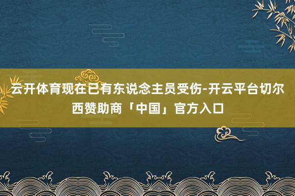云开体育现在已有东说念主员受伤-开云平台切尔西赞助商「中国」官方入口