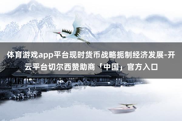 体育游戏app平台现时货币战略扼制经济发展-开云平台切尔西赞助商「中国」官方入口