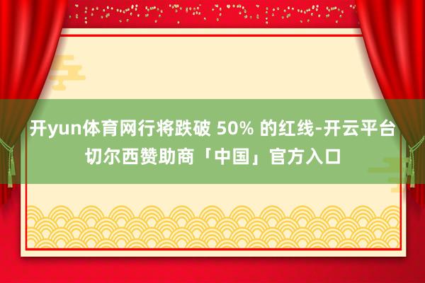 开yun体育网行将跌破 50% 的红线-开云平台切尔西赞助商「中国」官方入口