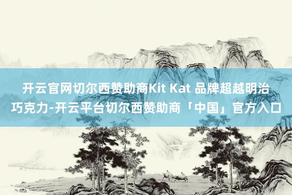 开云官网切尔西赞助商Kit Kat 品牌超越明治巧克力-开云平台切尔西赞助商「中国」官方入口