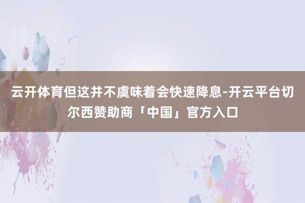 云开体育但这并不虞味着会快速降息-开云平台切尔西赞助商「中国」官方入口