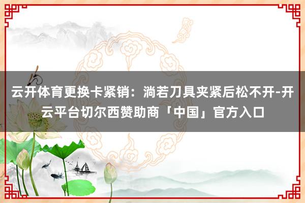 云开体育更换卡紧销:淌若刀具夹紧后松不开-开云平台切尔西赞助商「中国」官方入口