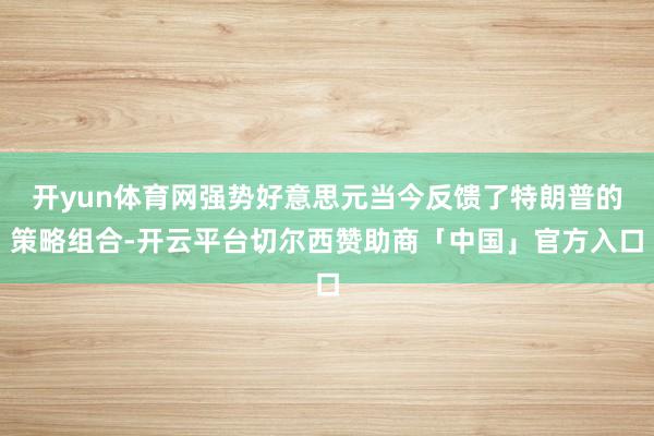 开yun体育网强势好意思元当今反馈了特朗普的策略组合-开云平台切尔西赞助商「中国」官方入口