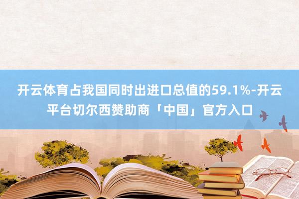 开云体育占我国同时出进口总值的59.1%-开云平台切尔西赞助商「中国」官方入口