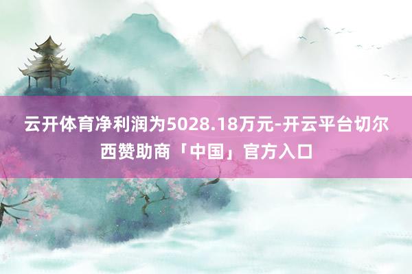 云开体育净利润为5028.18万元-开云平台切尔西赞助商「中国」官方入口
