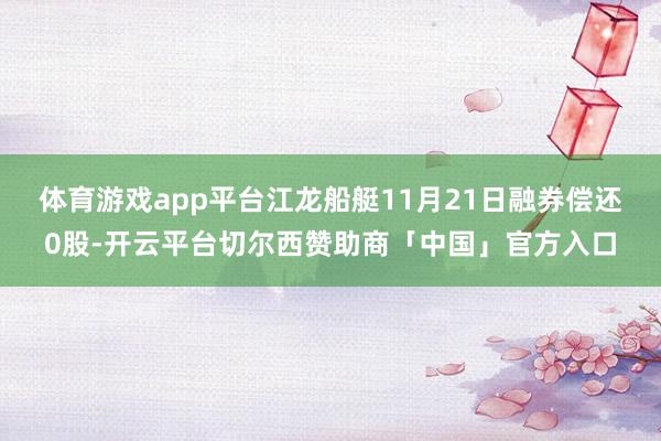 体育游戏app平台江龙船艇11月21日融券偿还0股-开云平台切尔西赞助商「中国」官方入口
