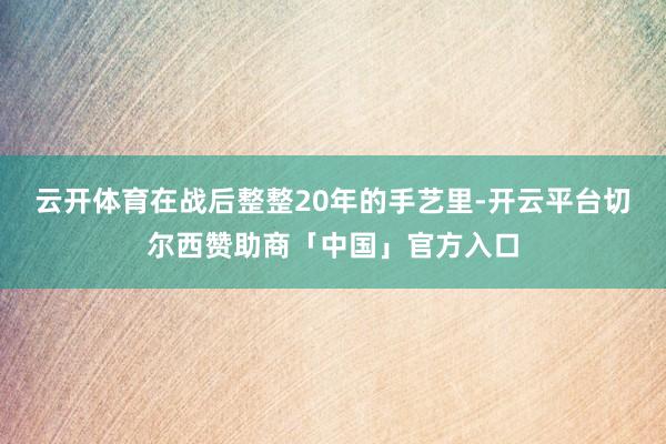 云开体育在战后整整20年的手艺里-开云平台切尔西赞助商「中国」官方入口