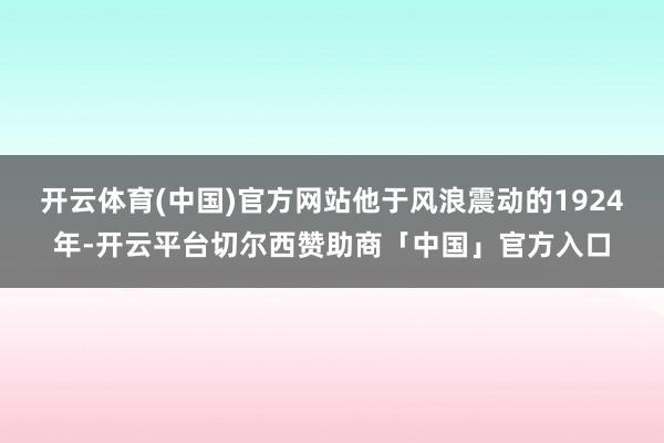 开云体育(中国)官方网站他于风浪震动的1924年-开云平台切尔西赞助商「中国」官方入口