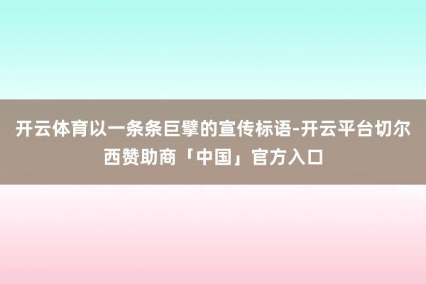 开云体育以一条条巨擘的宣传标语-开云平台切尔西赞助商「中国」官方入口