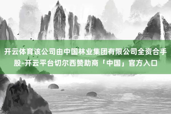 开云体育该公司由中国林业集团有限公司全资合手股-开云平台切尔西赞助商「中国」官方入口
