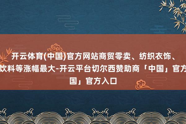 开云体育(中国)官方网站商贸零卖、纺织衣饰、食物饮料等涨幅最大-开云平台切尔西赞助商「中国」官方入口