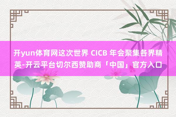 开yun体育网这次世界 CICB 年会聚集各界精英-开云平台切尔西赞助商「中国」官方入口