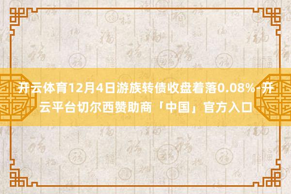 开云体育12月4日游族转债收盘着落0.08%-开云平台切尔西赞助商「中国」官方入口